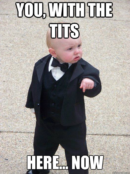 you, with the tits here... now   Baby Godfather