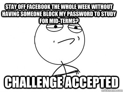stay off facebook the whole week without having someone block my password to study for mid-terms? challenge accepted  Challenge Accepted