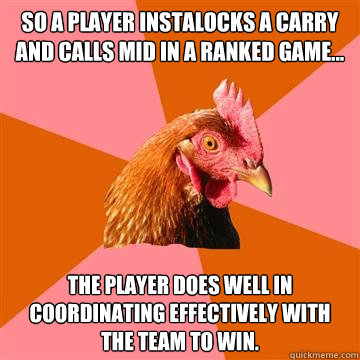 So a player instalocks a carry and calls mid in a ranked game... The player does well in coordinating effectively with the team to win. - So a player instalocks a carry and calls mid in a ranked game... The player does well in coordinating effectively with the team to win.  Anti-Joke Chicken