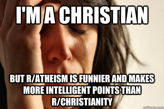 I'm a Christian But r/atheism is funnier and makes more intelligent points than r/christianity  First World Problems