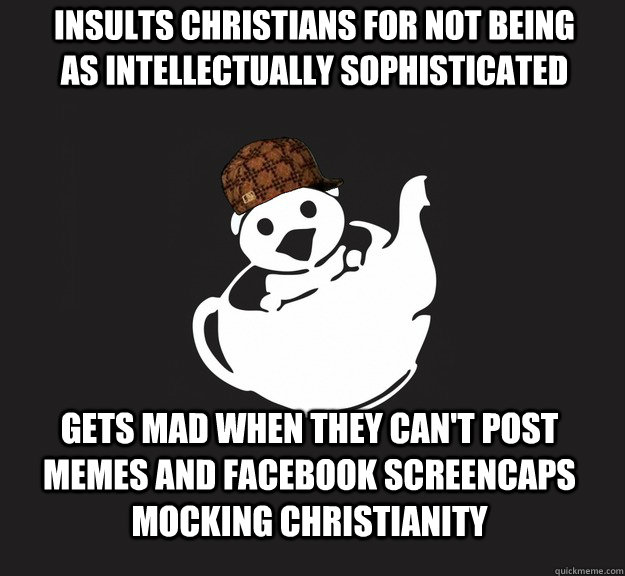 Insults Christians for not being as intellectually sophisticated Gets mad when they can't post memes and facebook screencaps mocking Christianity  