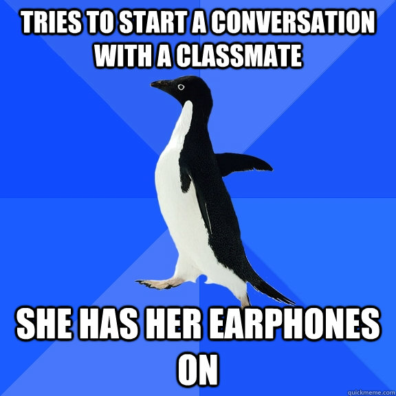 Tries to start a conversation with a classmate she has her earphones on  Socially Awkward Penguin
