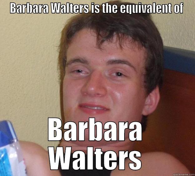 BARBARA WALTERS IS THE EQUIVALENT OF BARBARA WALTERS 10 Guy