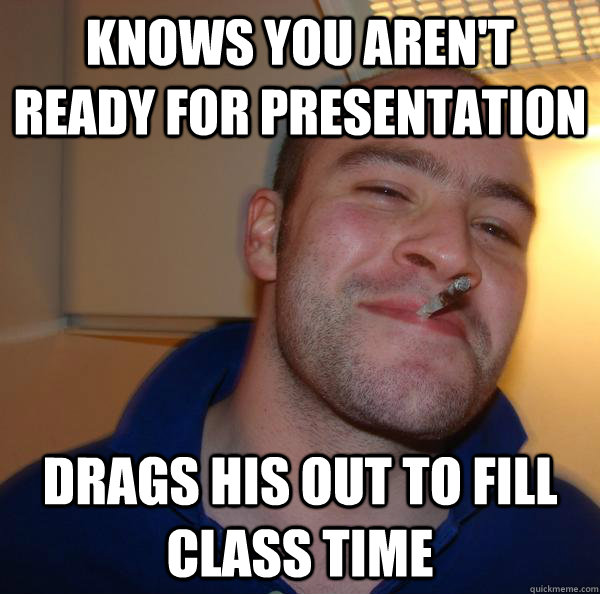 knows you aren't ready for presentation drags his out to fill class time - knows you aren't ready for presentation drags his out to fill class time  Misc