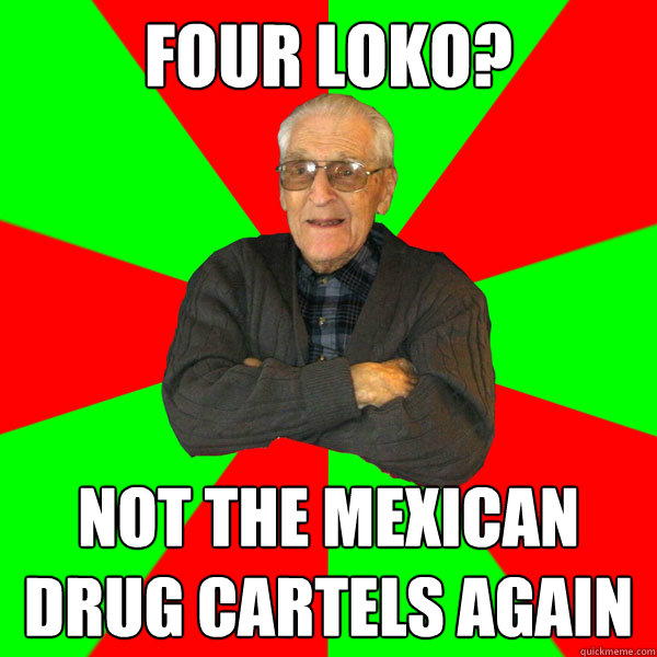 four loko? not the mexican drug cartels again  Bachelor Grandpa