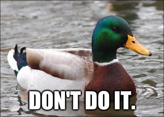  Don't do it.   Actual Advice Mallard
