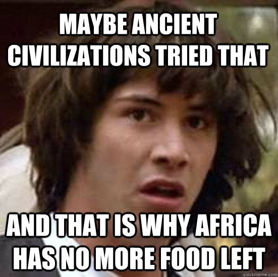 Maybe ancient civilizations tried that and that is why africa has no more food left  conspiracy keanu