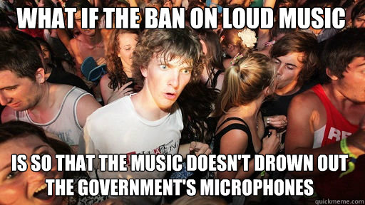 WHAT IF THE BAN ON LOUD MUSIC IS SO THAT THE MUSIC DOESN'T DROWN OUT THE GOVERNMENT'S MICROPHONES  Sudden Clarity Clarence