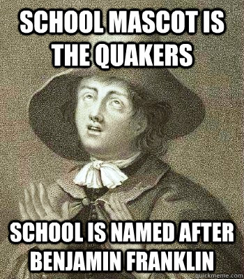 School mascot is the Quakers School is named after Benjamin Franklin  Quaker Problems