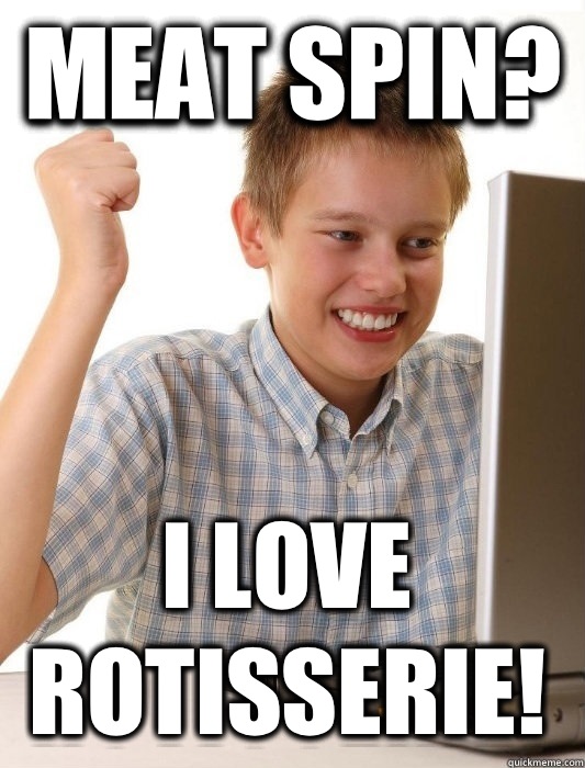 Meat spin?  I love rotisserie!   First Day on the Internet Kid