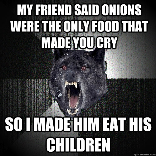 my friend said onions were the only food that made you cry  so i made him eat his children  Insanity Wolf