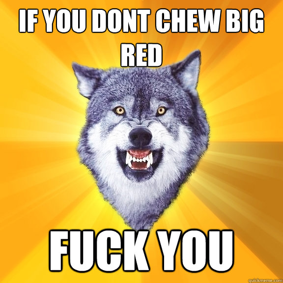 if you dont chew big red fuck you  Courage Wolf
