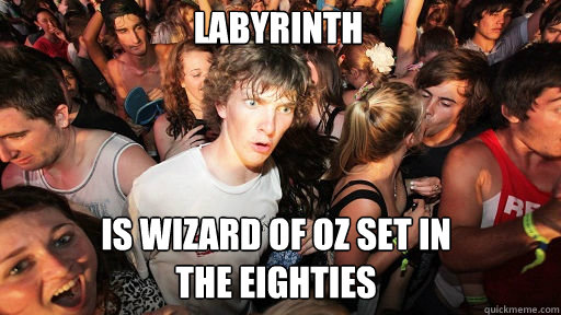 Labyrinth is Wizard of Oz set in 
the Eighties  Sudden Clarity Clarence