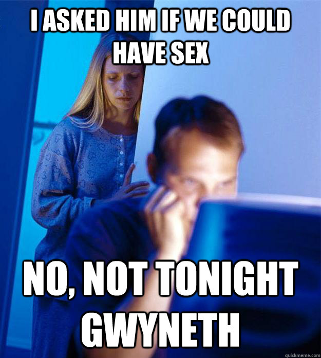 I asked him if we could have sex no, not tonight gwyneth  Redditors Wife