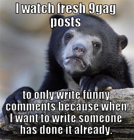 I WATCH FRESH 9GAG POSTS TO ONLY WRITE FUNNY COMMENTS BECAUSE WHEN I WANT TO WRITE SOMEONE HAS DONE IT ALREADY. Confession Bear