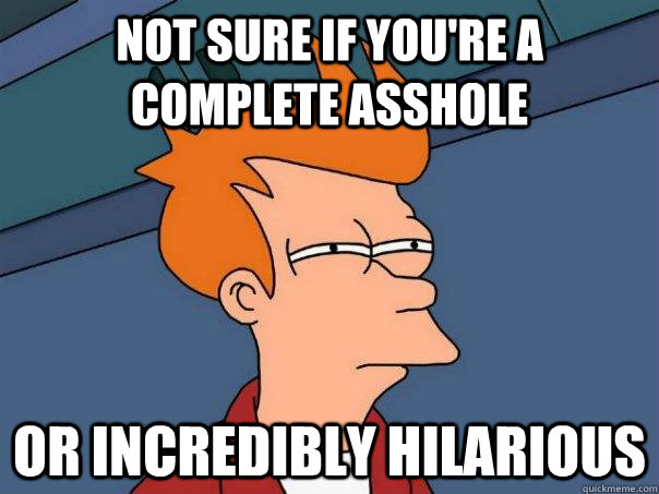 Not sure if you're a complete asshole Or incredibly hilarious  Futurama Fry