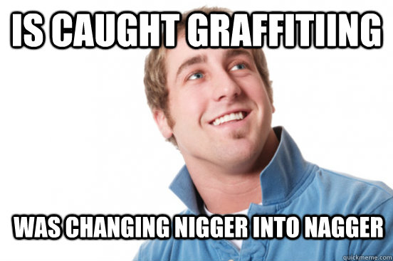 is caught graffitiing  was changing nigger into nagger  Misunderstood Douchebag