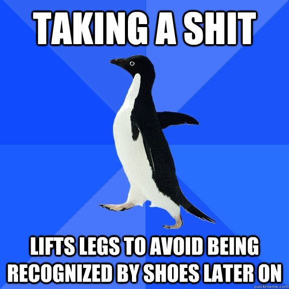 Taking a shit lifts legs to avoid being recognized by shoes later on  Socially Awkward Penguin