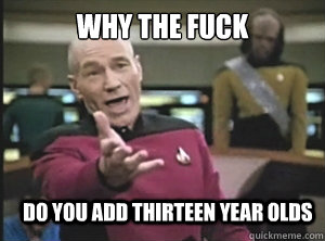 why the fuck do you add thirteen year olds  Annoyed Picard