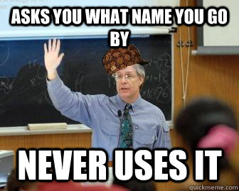 asks you what name you go by never uses it  Scumbag Professor