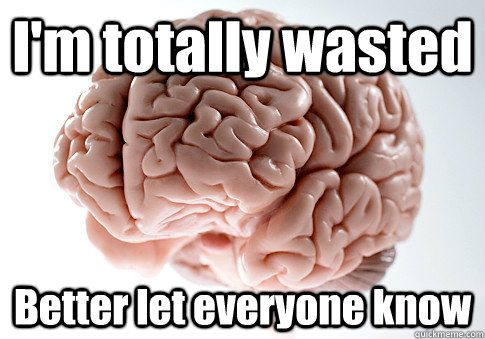 I'm totally wasted Better let everyone know   Scumbag Brain