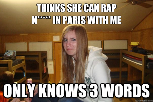 thinks she can rap 
N***** in Paris with me only knows 3 words - thinks she can rap 
N***** in Paris with me only knows 3 words  THAT SHIT CRAY
