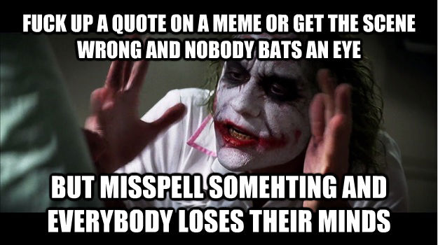FUCK UP A QUOTE ON A MEME OR GET THE SCENE WRONG AND NOBODY BATS AN EYE BUT MISSPELL SOMEHTING AND EVERYBODY LOSES THEIR MINDS - FUCK UP A QUOTE ON A MEME OR GET THE SCENE WRONG AND NOBODY BATS AN EYE BUT MISSPELL SOMEHTING AND EVERYBODY LOSES THEIR MINDS  Joker Mind Loss