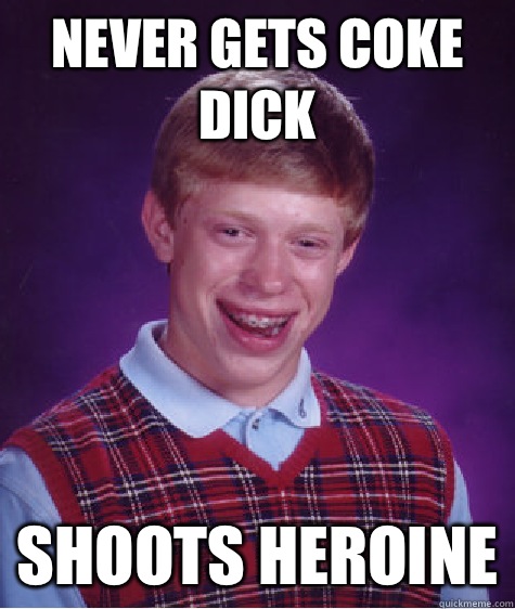 Never gets coke dick Shoots heroine  Bad Luck Brian