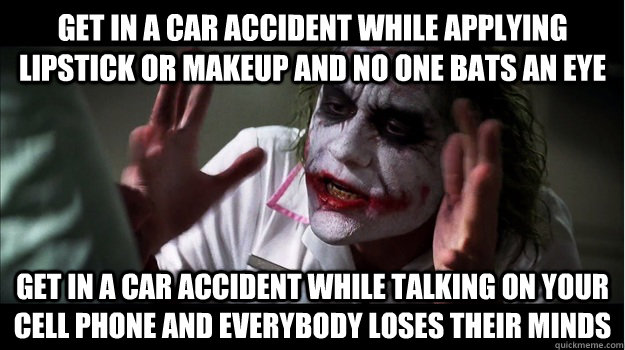 Get in a car accident while applying lipstick or makeup and no one bats an eye get in a car accident while talking on your cell phone AND EVERYBODY LOSES THEIR MINDS  Joker Mind Loss
