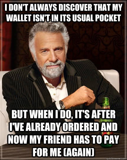 I don't always discover that my wallet isn't in its usual pocket but when i do, it's after i've already ordered and now my friend has to pay for me (again)  The Most Interesting Man In The World
