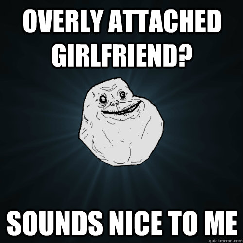 Overly Attached Girlfriend? sounds nice to me  Forever Alone