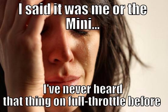 I SAID IT WAS ME OR THE MINI... I'VE NEVER HEARD THAT THING ON FULL-THROTTLE BEFORE  First World Problems