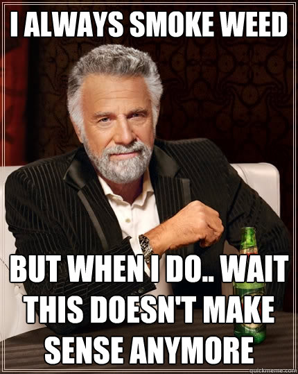 I always smoke weed But when i do.. wait this doesn't make sense anymore  The Most Interesting Man In The World