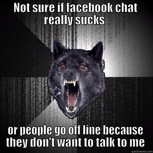 NOT SURE IF FACEBOOK CHAT REALLY SUCKS  OR PEOPLE GO OFF LINE BECAUSE THEY DON'T WANT TO TALK TO ME Insanity Wolf
