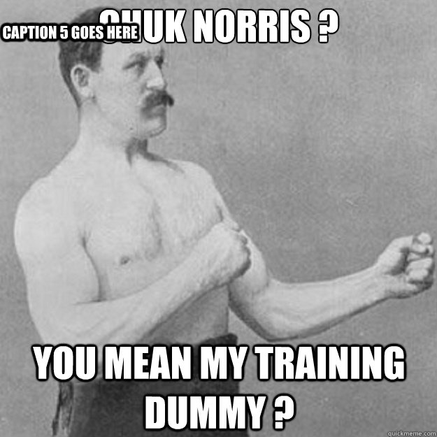 chuk norris ? you mean my training dummy ? Caption 3 goes here Caption 4 goes here Caption 5 goes here  overly manly man