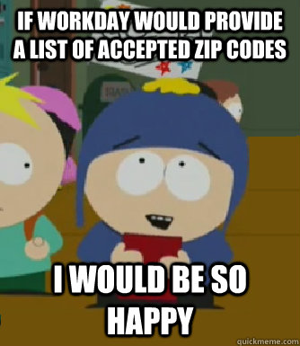 If Workday would provide a list of accepted zip codes I would be so happy  Craig - I would be so happy