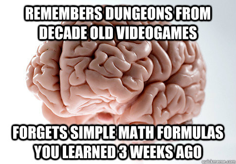 Remembers dungeons from decade old videogames forgets simple math formulas you learned 3 weeks ago - Remembers dungeons from decade old videogames forgets simple math formulas you learned 3 weeks ago  Scumbag Brain