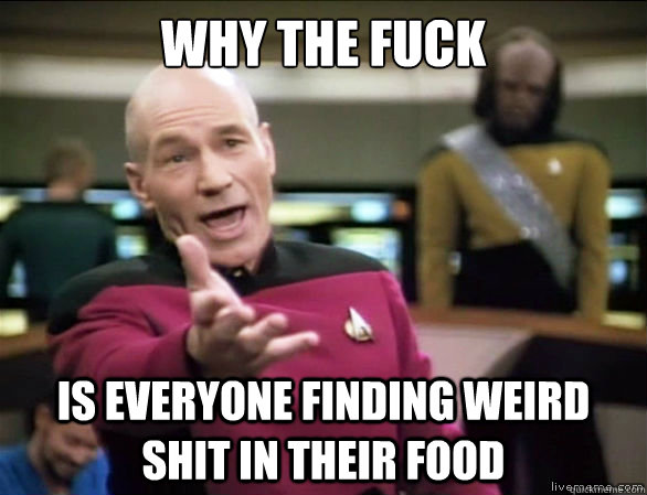 why the fuck is everyone finding weird shit in their food  Annoyed Picard HD