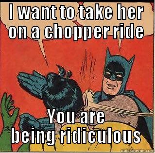 I WANT TO TAKE HER ON A CHOPPER RIDE YOU ARE BEING RIDICULOUS Slappin Batman