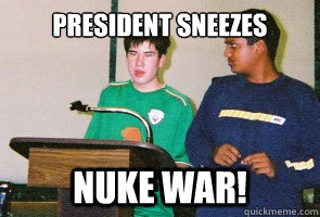 President sneezes nuke war!  