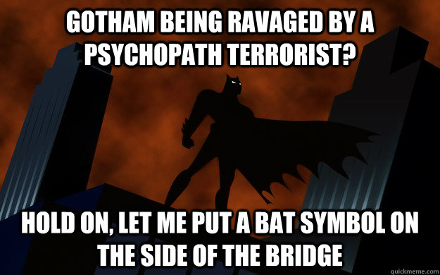 Gotham being ravaged by a psychopath terrorist? Hold On, let me put a bat symbol on the side of the bridge  