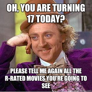 Oh, you are turning 17 today? Please tell me again all the r-rated movies you're going to see  - Oh, you are turning 17 today? Please tell me again all the r-rated movies you're going to see   Condescending Wonka