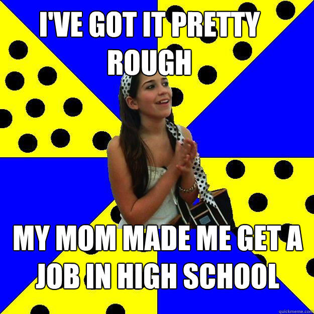 I've got it pretty rough My mom made me get a job in high school  