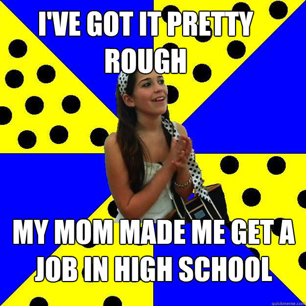 I've got it pretty rough My mom made me get a job in high school - I've got it pretty rough My mom made me get a job in high school  Sheltered Suburban Kid