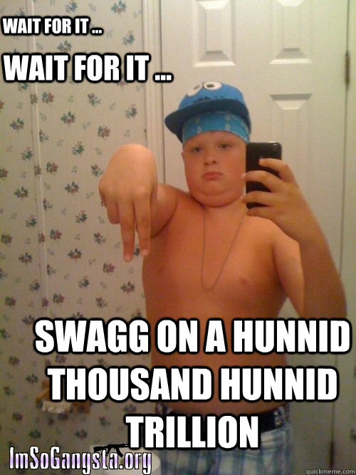 wait for it ... swagg on a hunnid thousand hunnid trillion wait for it ...  
