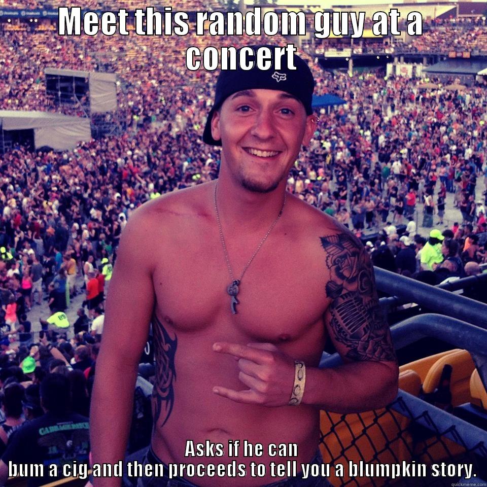 MEET THIS RANDOM GUY AT A CONCERT ASKS IF HE CAN BUM A CIG AND THEN PROCEEDS TO TELL YOU A BLUMPKIN STORY. Misc