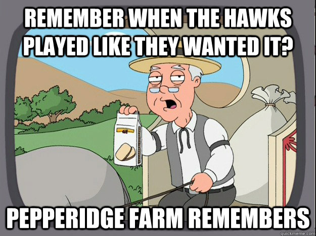 Remember when the Hawks played like they wanted it? Pepperidge Farm remembers - Remember when the Hawks played like they wanted it? Pepperidge Farm remembers  Misc