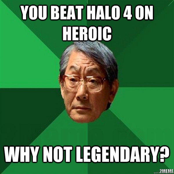 You beat halo 4 on heroic  why not legendary? - You beat halo 4 on heroic  why not legendary?  High Expectation Asian Father In Time