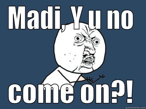 MADI, Y U NO COME ON?! Y U No