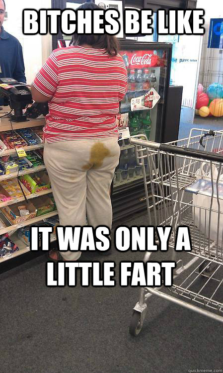 Bitches be like it was only a little fart  poop